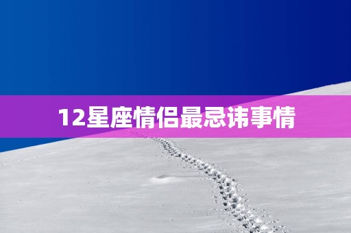 12星座情侣最忌讳事情