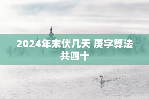 2025年末伏几天 庚字算法共四十