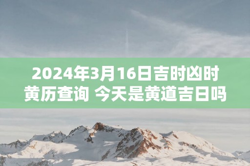 2025年3月16日吉时凶时黄历查询 今天是黄道吉日吗