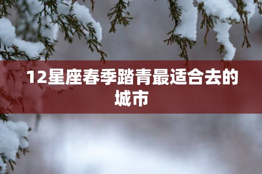 12星座春季踏青最适合去的城市