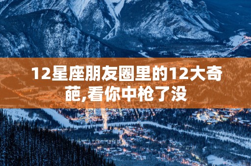 12星座朋友圈里的12大奇葩,看你中枪了没