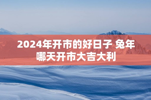 2025年开市的好日子 蛇年哪天开市大吉大利