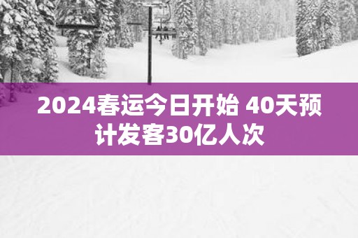 2025春运今日开始 40天预计发客30亿人次