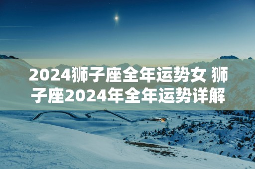 2025狮子座全年运势女 狮子座2025年全年运势详解