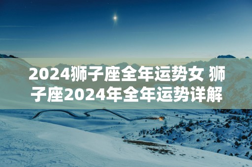 2024狮子座全年运势女 狮子座2024年全年运势详解