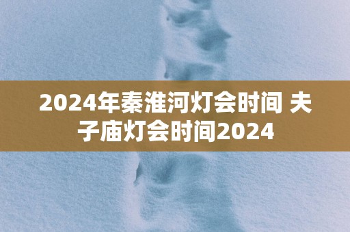 2025年秦淮河灯会时间 夫子庙灯会时间2025