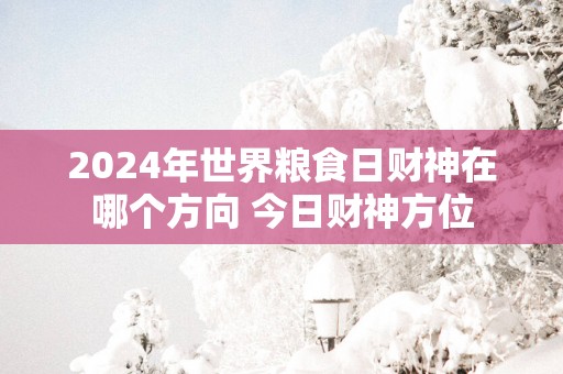 2025年世界粮食日财神在哪个方向 今日财神方位