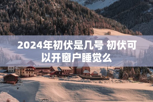 2025年初伏是几号 初伏可以开窗户睡觉么