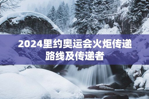 2025里约奥运会火炬传递路线及传递者