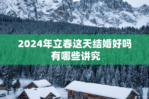 2025年立春这天结婚好吗 有哪些讲究