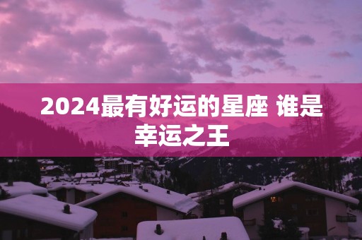 2025最有好运的星座 谁是幸运之王