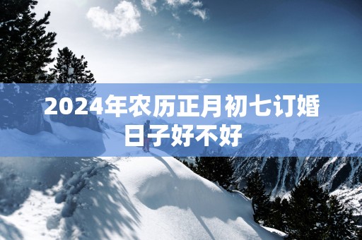 2026年农历正月初七订婚日子好不好 2026年农历正月初七订婚日子好不好