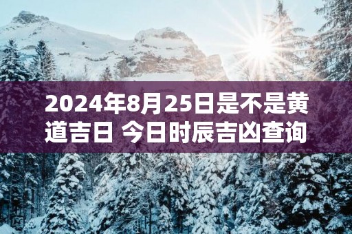 2025年8月25日是不是黄道吉日 今日时辰吉凶查询