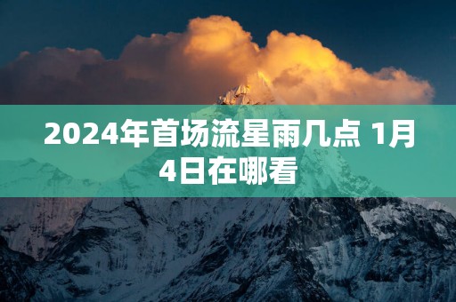 2025年首场流星雨几点 1月4日在哪看