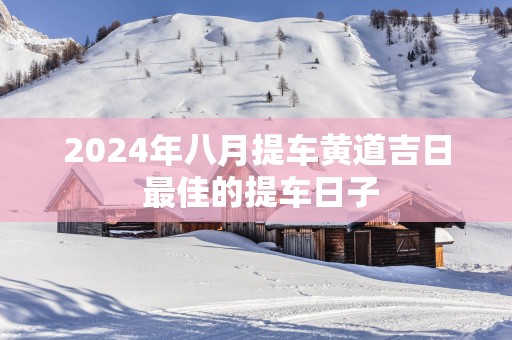 2025年八月提车黄道吉日 最佳的提车日子