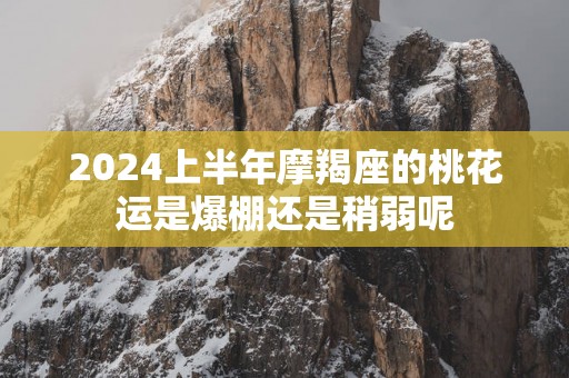 2025上半年摩羯座的桃花运是爆棚还是稍弱呢