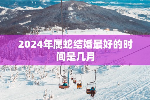 2026年属蛇结婚最好的时间是几月