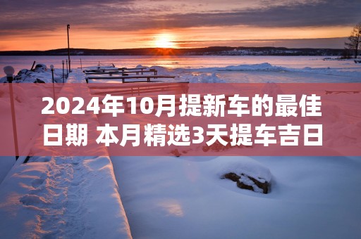 2025年10月提新车的最佳日期 本月精选3天提车吉日