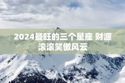 2025最旺的三个星座 财源滚滚笑傲风云