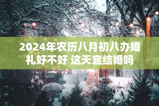 2025年农历八月初八办婚礼好不好 这天宜结婚吗