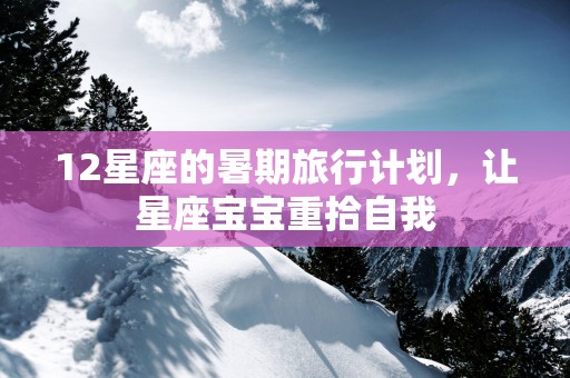 12星座的暑期旅行计划，让星座宝宝重拾自我