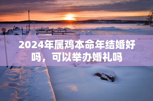 2025年属鸡本命年结婚好吗，可以举办婚礼吗