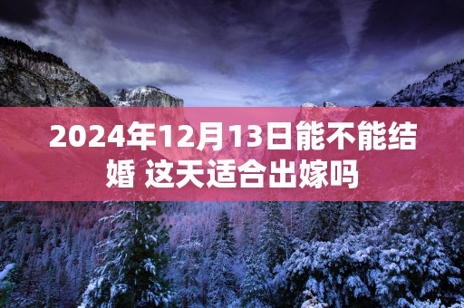 2025年12月13日能不能结婚 这天适合出嫁吗