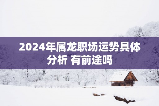 2025年属龙职场运势具体分析 有前途吗