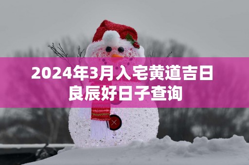 2025年3月入宅黄道吉日 良辰好日子查询