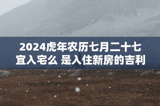 2025蛇年农历七月二十七宜入宅么 是入住新房的吉利日子吗