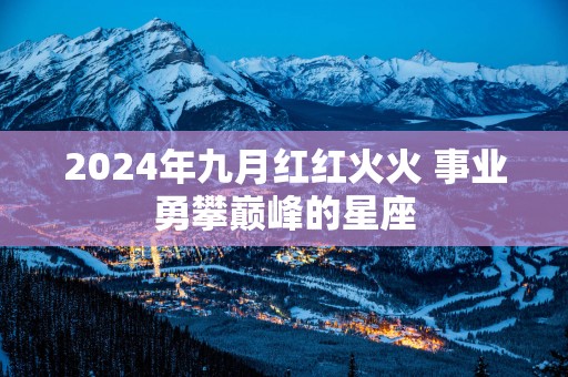 2025年九月红红火火 事业勇攀巅峰的星座