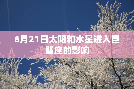 6月21日太阳和水星进入巨蟹座的影响 6月21日太阳和水星进入巨蟹座的影响
