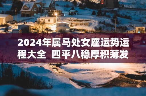 2024年属马处女座运势运程大全  四平八稳厚积薄发