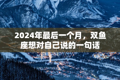 2025年最后一个月，双鱼座想对自己说的一句话
