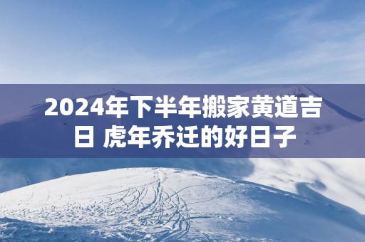 2025年下半年搬家黄道吉日 蛇年乔迁的好日子