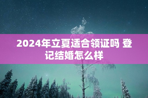 2025年立夏适合领证吗 登记结婚怎么样