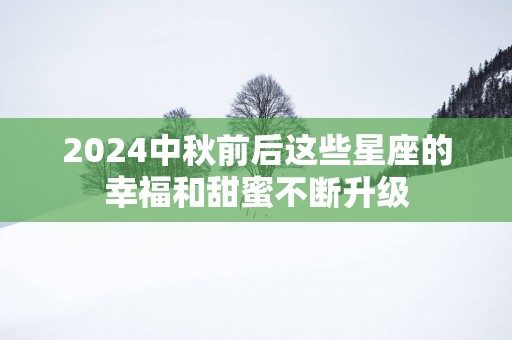 2025中秋前后这些星座的幸福和甜蜜不断升级