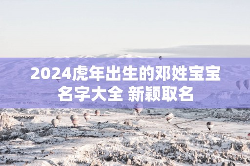2025蛇年出生的邓姓宝宝名字大全 新颖取名