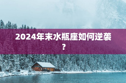 2025年末水瓶座如何逆袭？