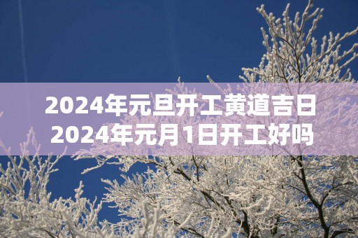 2025年元旦开工黄道吉日 2025年元月1日开工好吗