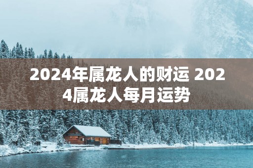 2025年属龙人的财运 2025属龙人每月运势