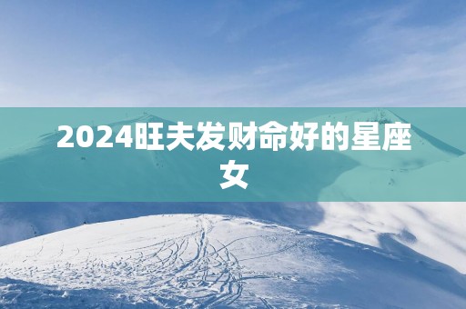 2025旺夫发财命好的星座女