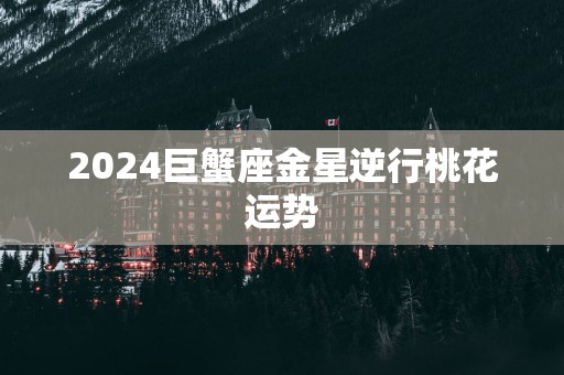 2025巨蟹座金星逆行桃花运势
