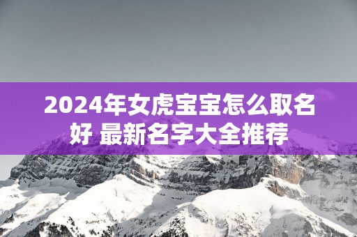 2025年女虎宝宝怎么取名好 最新名字大全推荐