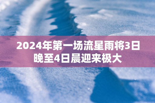 2025年第一场流星雨将3日晚至4日晨迎来极大