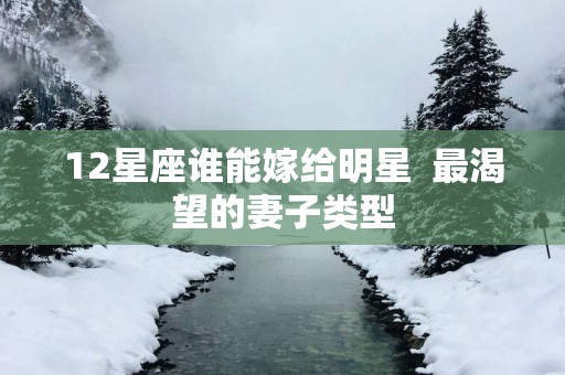 12星座谁能嫁给明星  最渴望的妻子类型