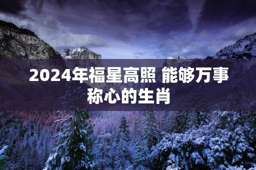 2025年福星高照 能够万事称心的生肖