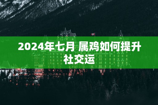 2024年七月 属鸡如何提升社交运