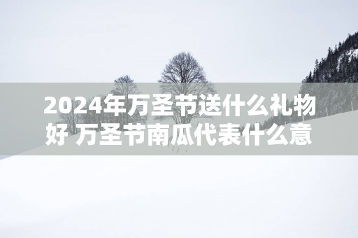 2025年万圣节送什么礼物好 万圣节南瓜代表什么意思