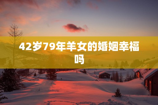 42岁79年羊女的婚姻幸福吗